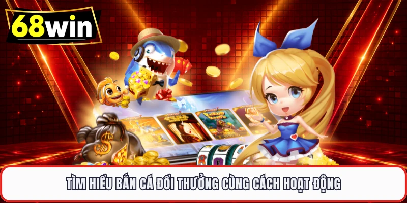 Tìm hiểu bắn cá đổi thưởng cùng cách hoạt động